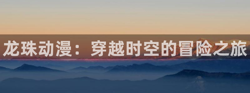 omofun动漫官网在线看：龙珠动漫：穿越时空的冒险之旅